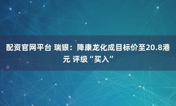 配资官网平台 瑞银：降康龙化成目标价至20.8港元 评级“买入”