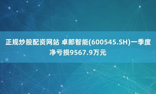 正规炒股配资网站 卓郎智能(600545.SH)一季度净亏损9567.9万元