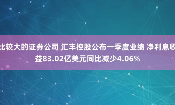 比较大的证券公司 汇丰控股公布一季度业绩 净利息收益83.02亿美元同比减少4.06%