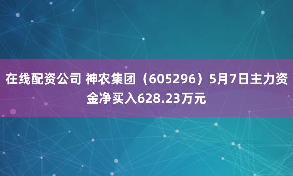 在线配资公司 神农集团（605296）5月7日主力资金净买入628.23万元
