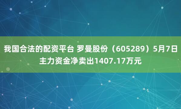 我国合法的配资平台 罗曼股份（605289）5月7日主力资金净卖出1407.17万元