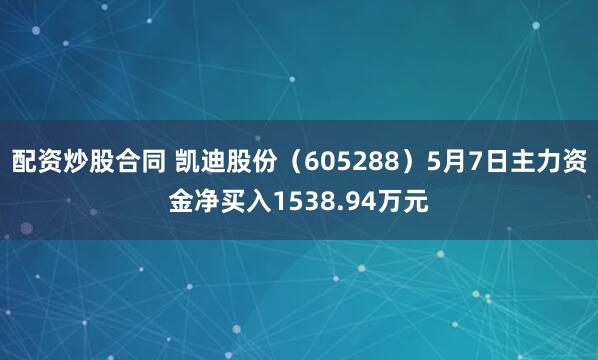 配资炒股合同 凯迪股份（605288）5月7日主力资金净买入1538.94万元