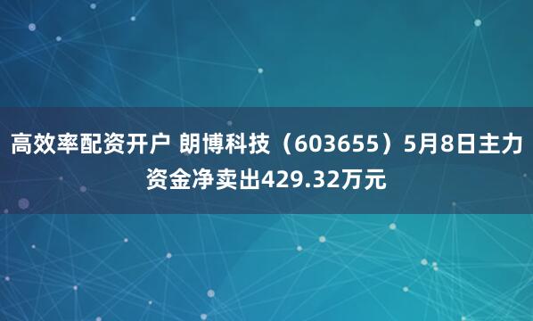 高效率配资开户 朗博科技（603655）5月8日主力资金净卖出429.32万元