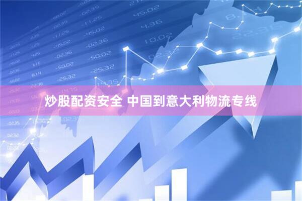 炒股配资安全 中国到意大利物流专线