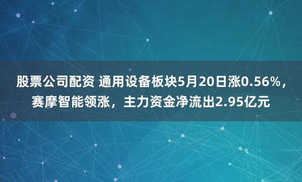 股票公司配资 通用设备板块5月20日涨0.56%，赛摩智能领涨，主力资金净流出2.95亿元
