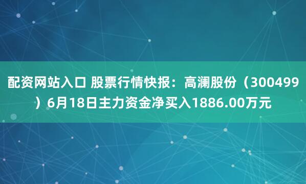配资网站入口 股票行情快报：高澜股份（300499）6月18日主力资金净买入1886.00万元